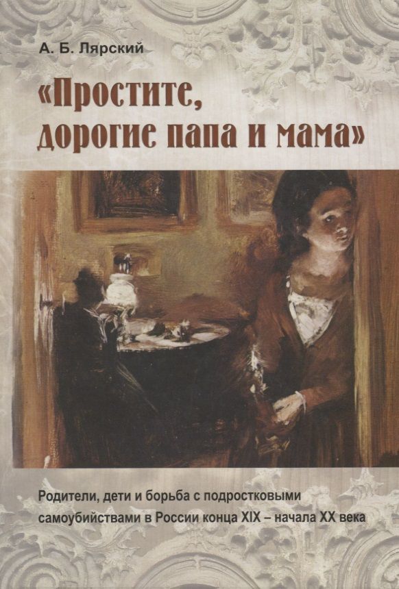 Обложка книги ""Простите, дорогие папа и мама". Родители, дети и борьба с подростковыми самоубийствами в России конца XIX - начала XX века"