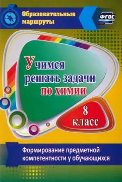 Обложка книги "Раиса Бочарникова: Учимся решать задачи по химии. Формирование предметной компетентности у обучающихся 8 класса. ФГОС"