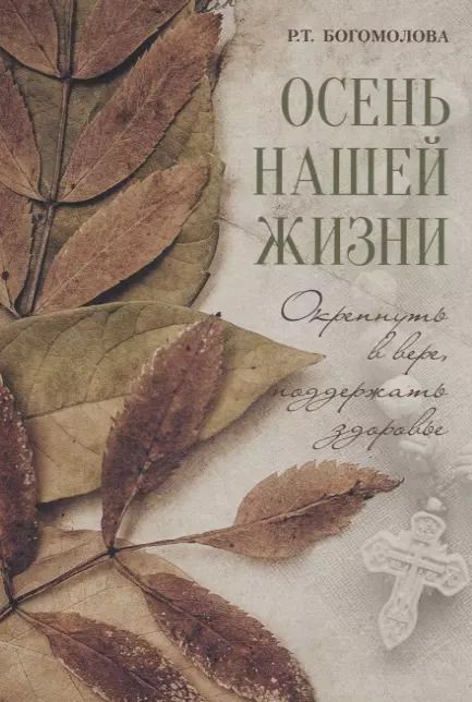 Обложка книги "Раиса Богомолова: Осень нашей жизни: Окрепнуть в вере, поддержать здоровье"