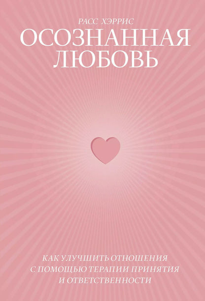 Обложка книги "Расс Хэррис: Осознанная любовь. Как улучшить отношения с помощью терапии принятия и ответственности"