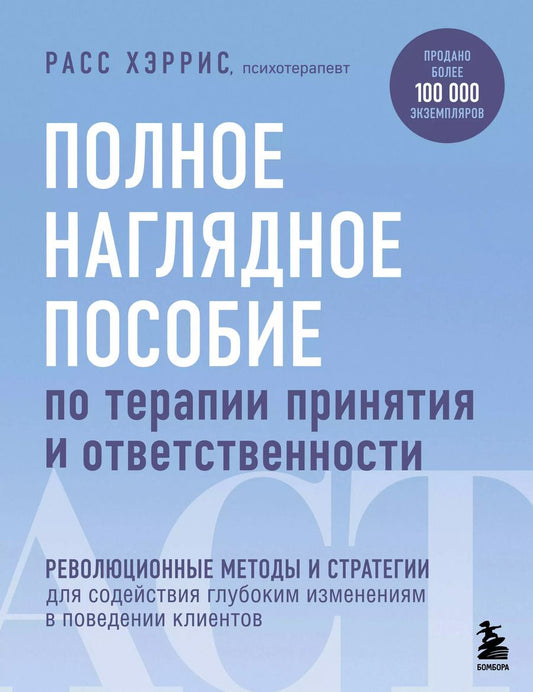 Обложка книги "Расс Хэррис: Полное наглядное пособие по терапии принятия и ответственности. Революционные методы и стратегии для содействия глубоким изменениям в поведении клиентов"