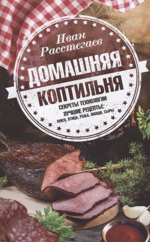 Обложка книги "Расстегаев: Домашняя коптильня. Секреты технологии. Лучшие рецепты"