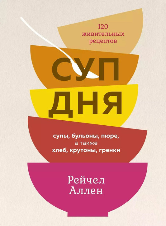 Обложка книги "Рейчел Аллен: Суп дня. 120 живительных рецептов. Супы, бульоны, пюре, а также хлеб, крутоны, гренки"
