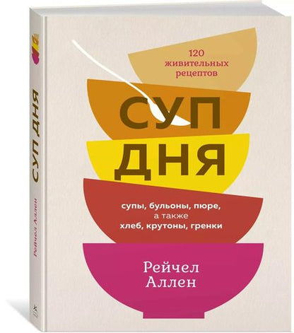 Фотография книги "Рейчел Аллен: Суп дня. 120 живительных рецептов. Супы, бульоны, пюре, а также хлеб, крутоны, гренки"