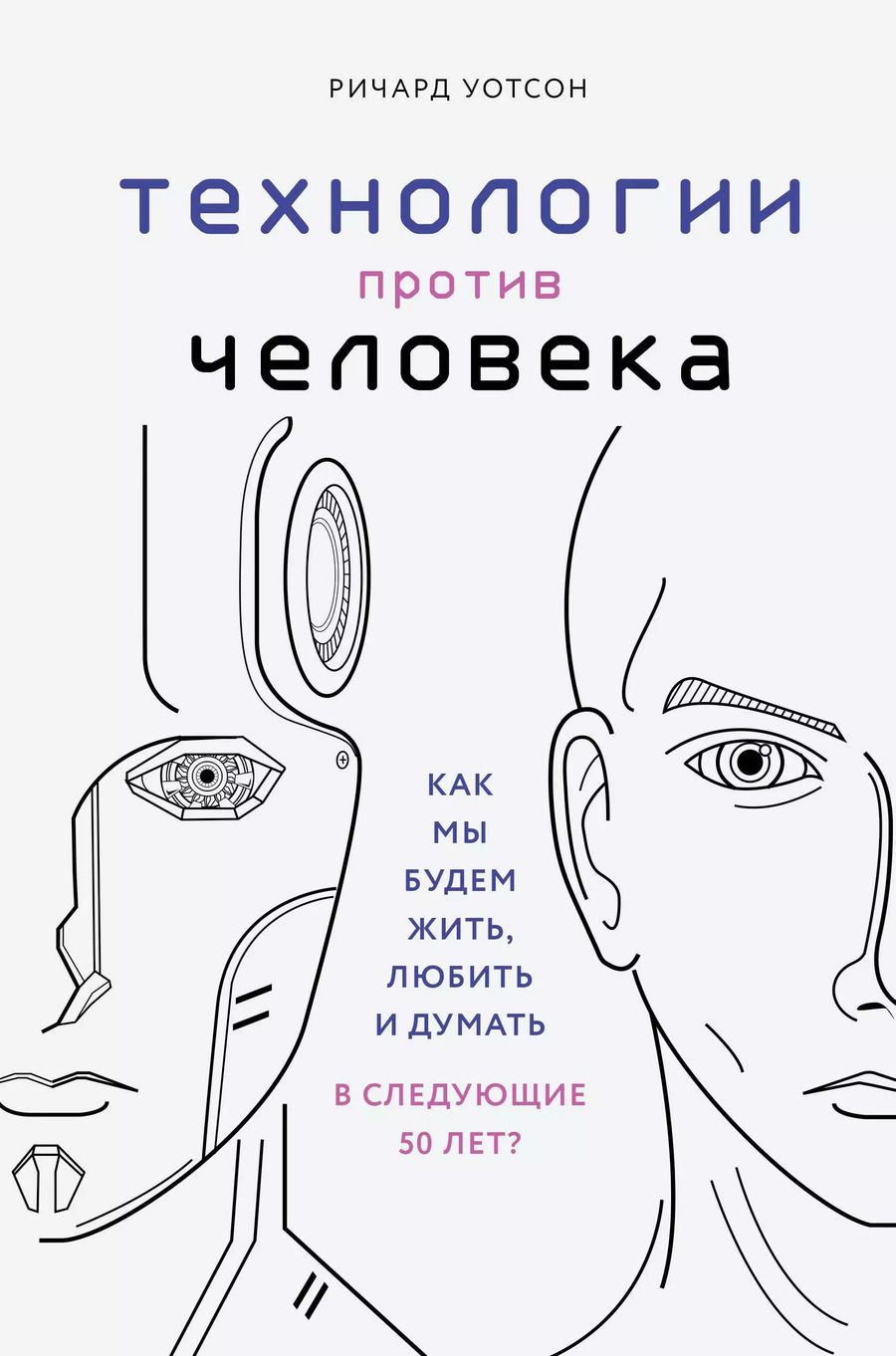 Обложка книги "Ричард Уотсон: Технологии против Человека. Как мы будем жить, любить и думать в следующие 50 лет?"