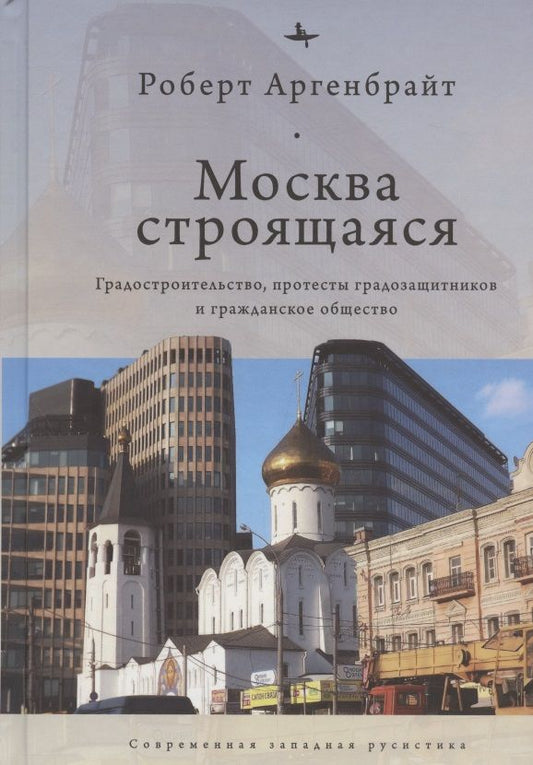 Обложка книги "Роберт Аргенбрайт: Москва строящаяся. Градостроительство, протесты градозащитников и гражданское общество"
