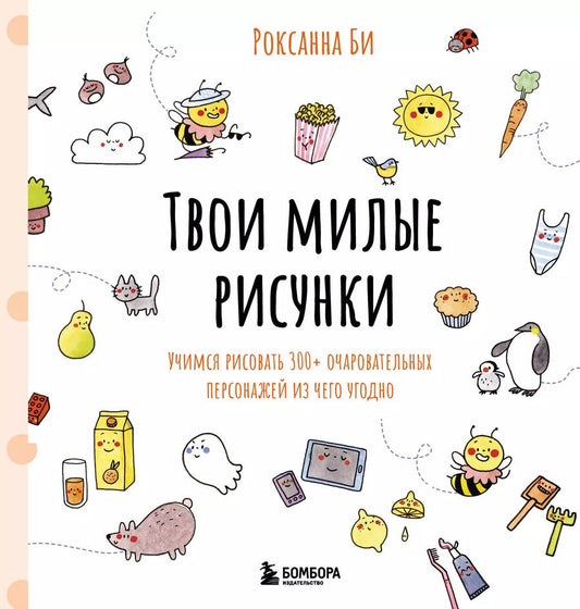 Обложка книги "Роксанна Би: Твои милые рисунки. Учимся рисовать 300+ очаровательных персонажей из чего угодно"