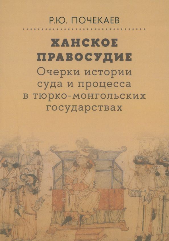 Обложка книги "Роман Почекаев: Ханское правосудие. Очерки истории суда и процесса в тюрко-монгольских государствах"