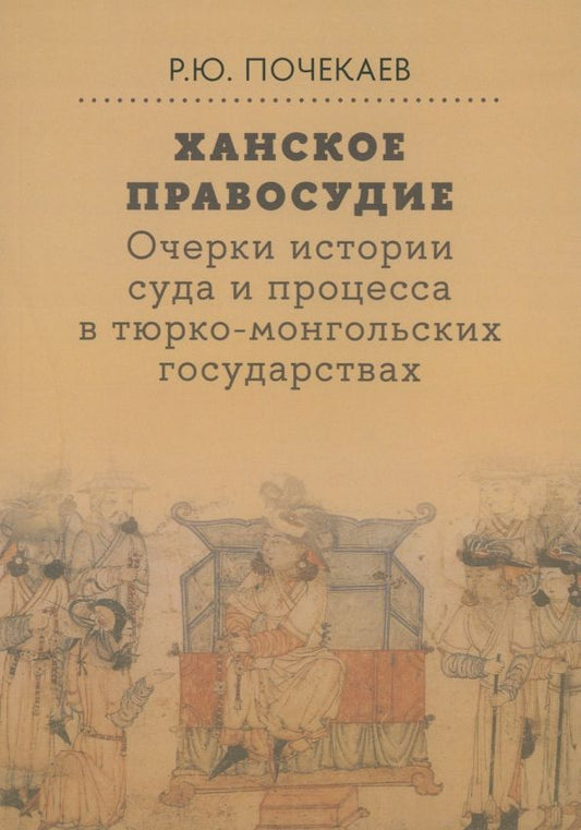 Обложка книги "Роман Почекаев: Ханское правосудие. Очерки истории суда и процесса в тюрко-монгольских государствах"