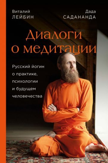 Обложка книги "Садананда, Лейбин: Дада Садананда, Виталий Лейбин. Диалоги о медитации. Русский йогин о практике, психологии и будущем"