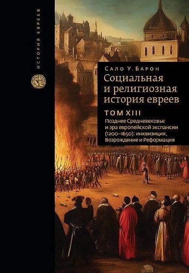 Обложка книги "Сало Уиттмайер: Социальная и религиозная история евреев. Том ХIII. Позднее Средневековье и эра европейской экспансии (1200-1650): инквизиция, Возрождение и Реформация"