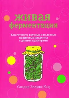 Обложка книги "Сандор Кац: Живая ферментация. Как готовить вкусные и полезные крафтовые продукты с дикими культурами"