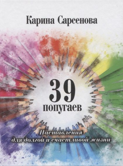Обложка книги "Сарсенова: 39 попугаев. Наставления для долгой и счастливой жизни"