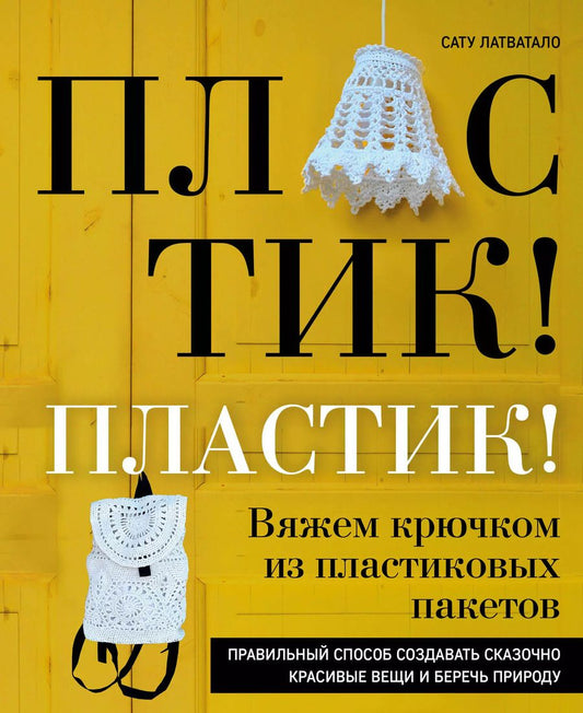 Обложка книги "Сату Латватало: Пластик! Пластик! Вяжем крючком из пластиковых пакетов. Правильный способ создавать сказочно красив."