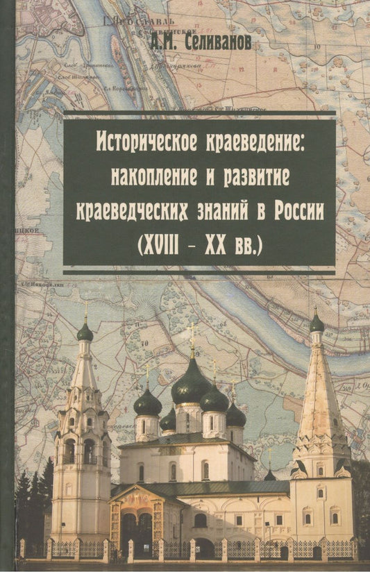 Обложка книги "Селиванов: Историческое краеведение. Накопление и развитие краеведческих знаний в России (XVIII - XX вв.)"