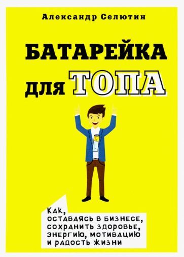 Обложка книги "Селютин: Батарейка для топа. Как, оставаясь в бизнесе, сохранить здоровье, энергию, мотивацию и радость жизни"