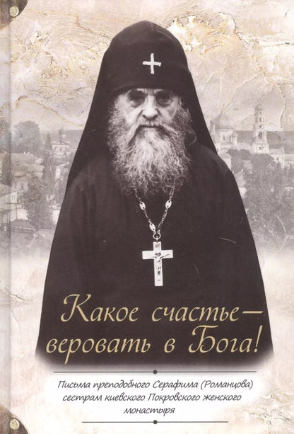 Обложка книги "Серафим Романцов: Какое счастье - веровать в Бога! Письма преподобного Серафима (Романцова) сестрам киевского Покровского женского монастыря"