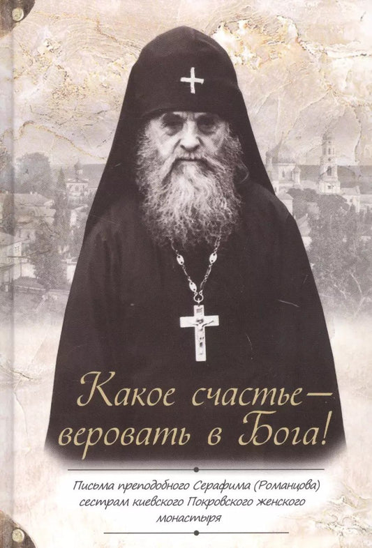 Обложка книги "Серафим Романцов: Какое счастье - веровать в Бога! Письма преподобного Серафима (Романцова) сестрам киевского Покровского женского монастыря"