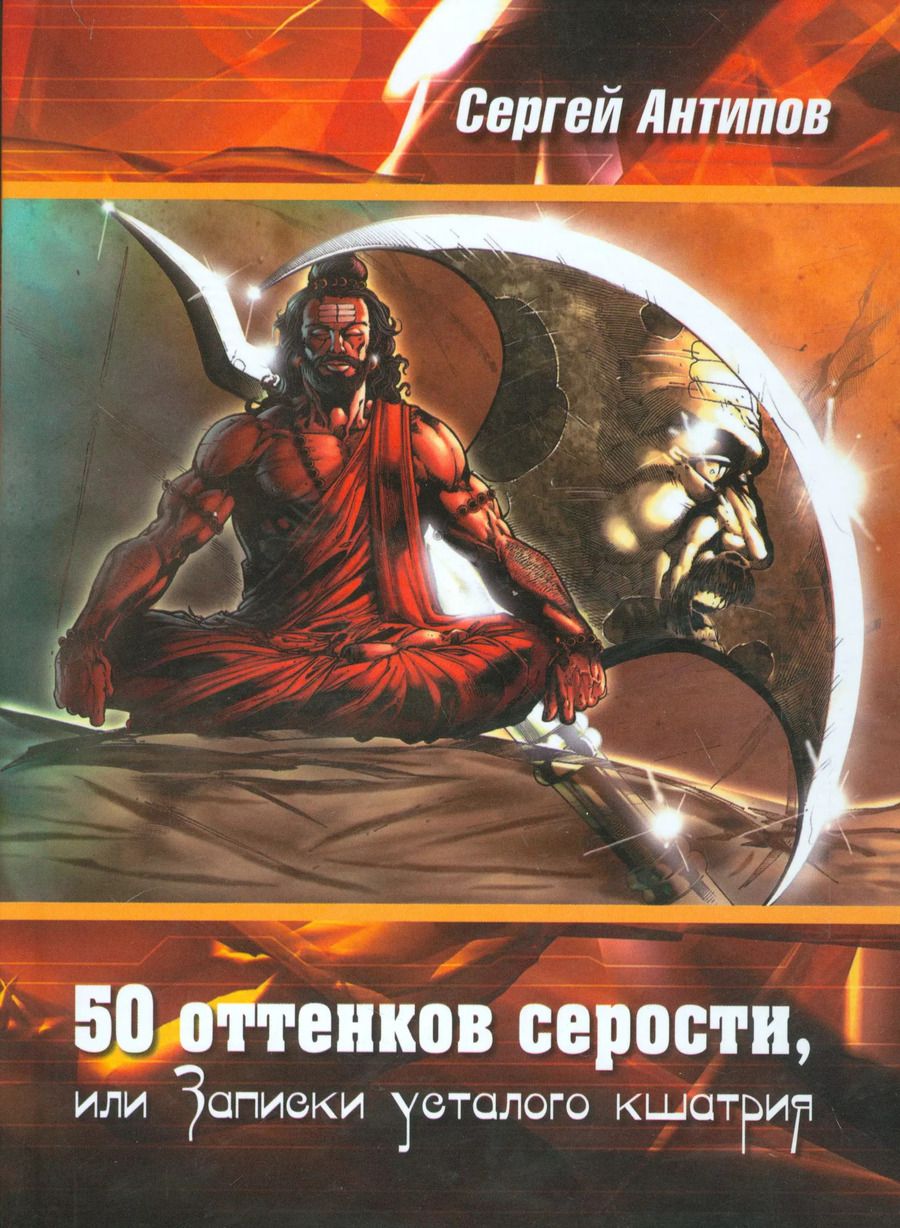 Обложка книги "Сергей Антипов: 50 оттенков серости, или Записки усталого кшатрия. Эссе"