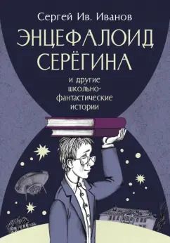 Обложка книги "Сергей Иванов: Энцефалоид Серёгина и другие школьно-фантастические истории"