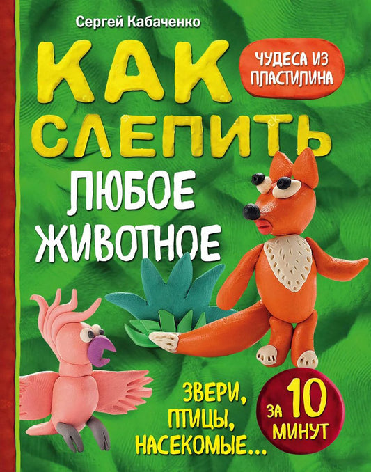 Обложка книги "Сергей Кабаченко: Как слепить из пластилина любое животное за 10 минут. Звери, птицы, насекомые..."