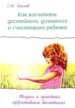 Обложка книги "Сергей Хохлов: Как воспитать достойного, успешного и счастливого ребенка. Теория и практика эффективного воспитания"