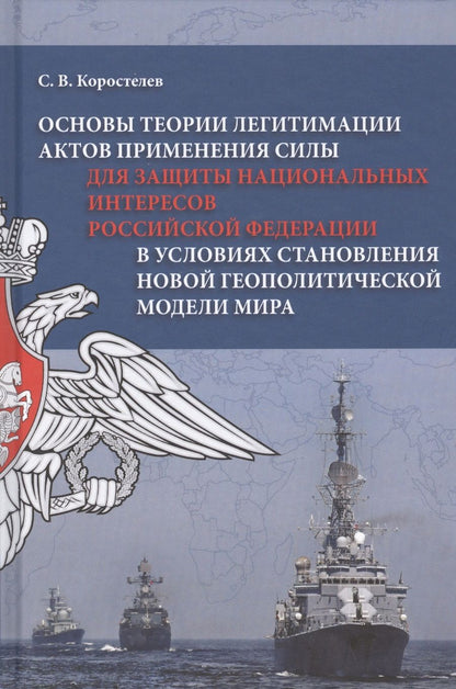 Обложка книги "Сергей Коростелев: Основы теории легитимации актов применения силы для защиты национальных интересов Российской Федерации в условиях становления новой геополитической модели мира"