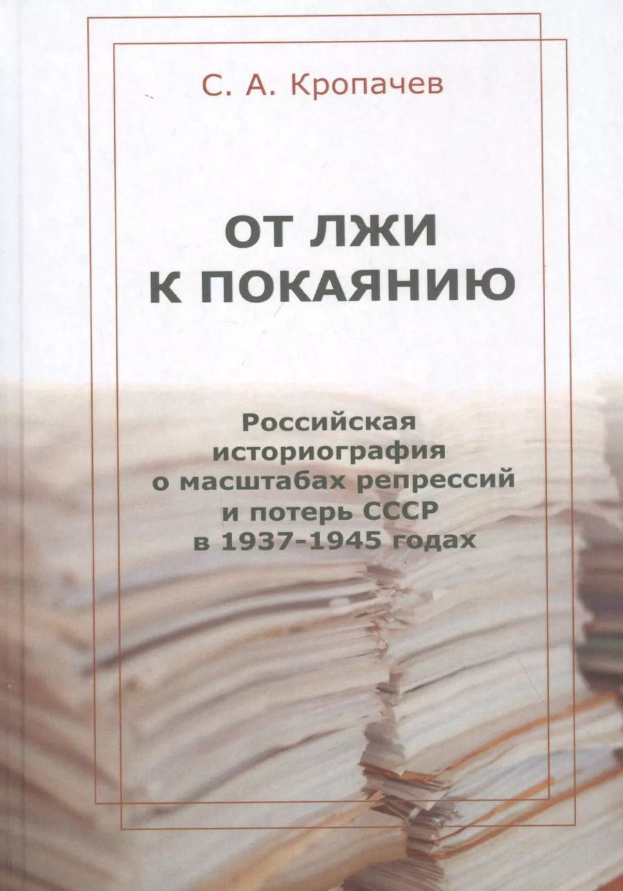 Обложка книги "Сергей Кропачев: От лжи к покаянию. Российская историография о масштабах репрессий и потерь СССР в 1937–1945 годах: монография"