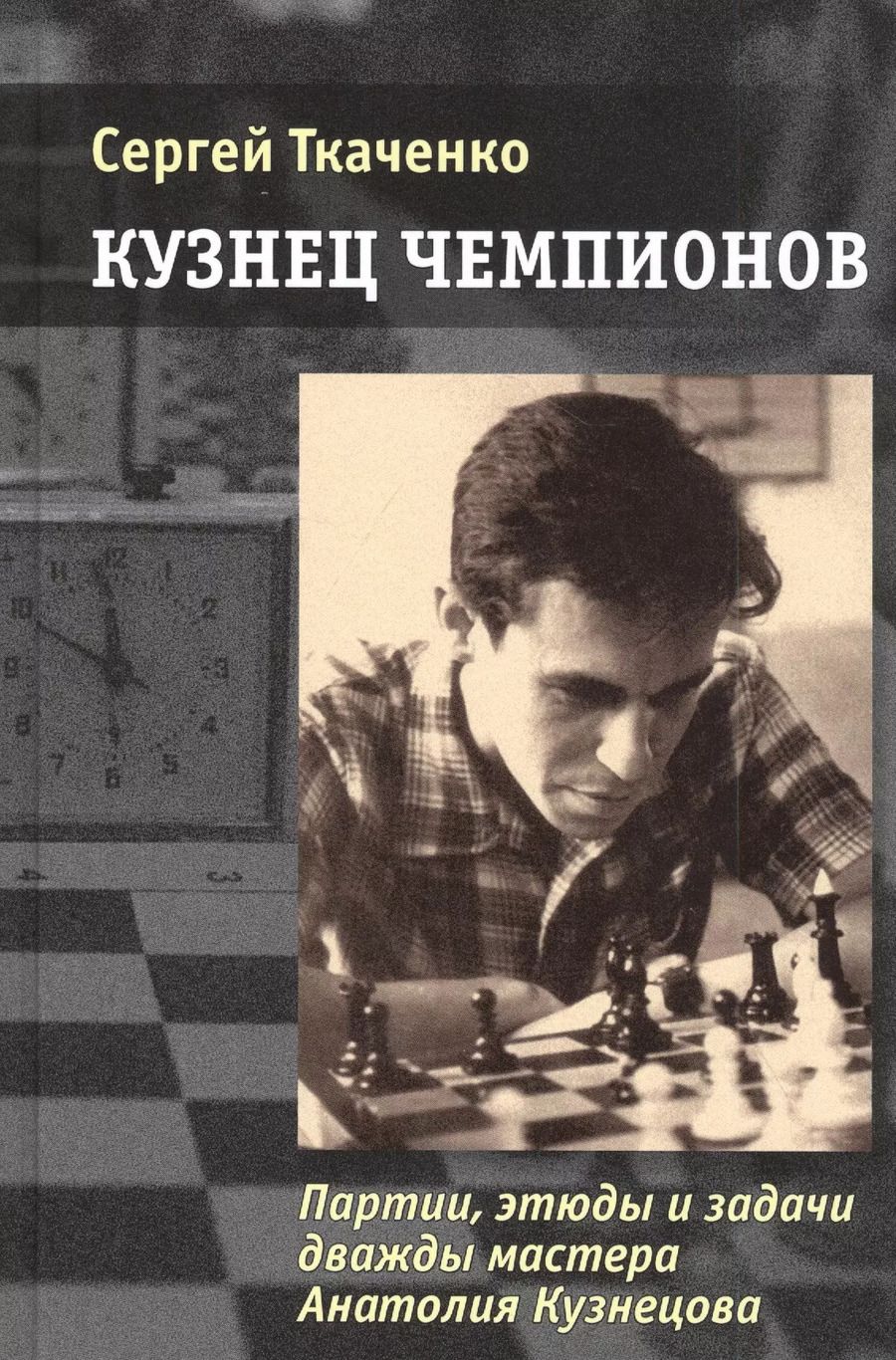 Обложка книги "Сергей Ткаченко: Кузнец чемпионов. Партии, этюды и задачи дважды мастера Анатолия Кузнецова"