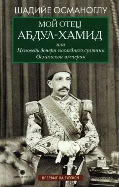Обложка книги "Шадийе Османоглу: Мой отец Абдул-Хамид, или Исповедь дочери последнего султана Османской империи"