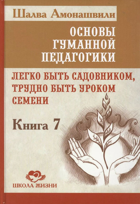 Обложка книги "Шалва Амонашвили: Основы гуманной педагогики. Книга 7. Легко быть садовником, трудно быть уроком семени"