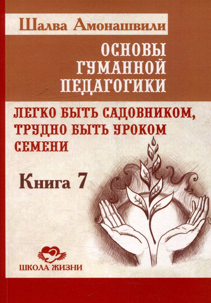 Обложка книги "Шалва Амонашвили: Основы гуманной педагогики. Книга 7. Легко быть садовником, трудно быть уроком семени"