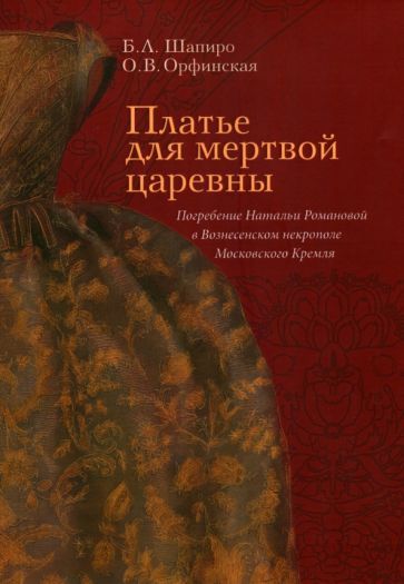 Обложка книги "Шапиро, Орфинская: Платье для мертвой царевны. Погребение Натальи Романовой в Вознесенском некрополе Московского Кремля"