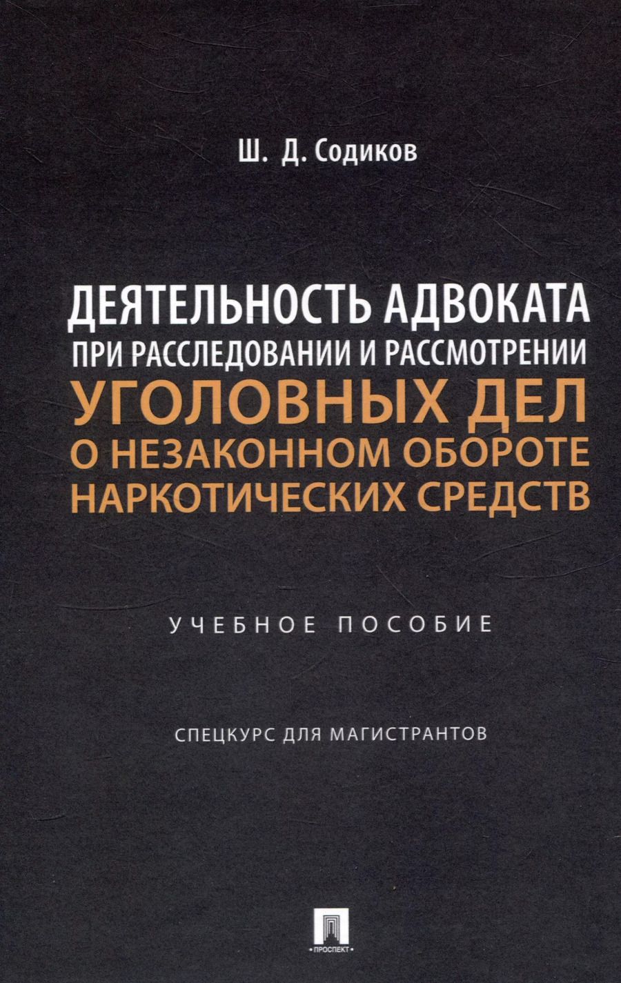 Обложка книги "Шарбатулло Содиков: Деятельность адвоката при расследовании и рассмотрении уголовных дел о незаконном обороте наркотических средств. Уч. пос. Спецкурс для магистрантов"