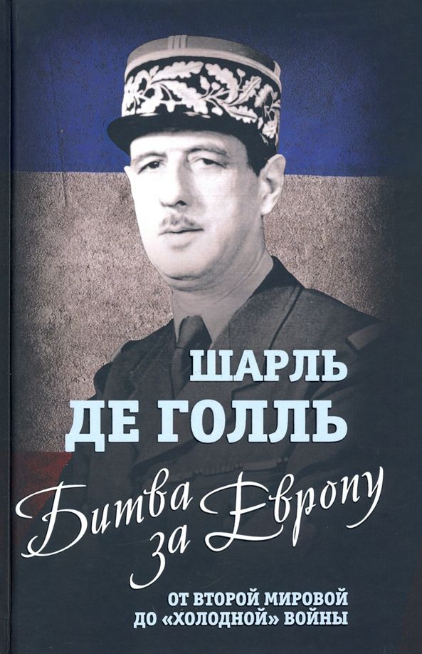 Обложка книги "Шарль Голль: Битва за Европу. От Второй мировой до "холодной" войны"