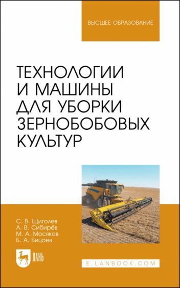Обложка книги "Щиголев, Сибирев, Мосяков: Технологии и машины для уборки зернобобовых культур. Учебное пособие для вузов"