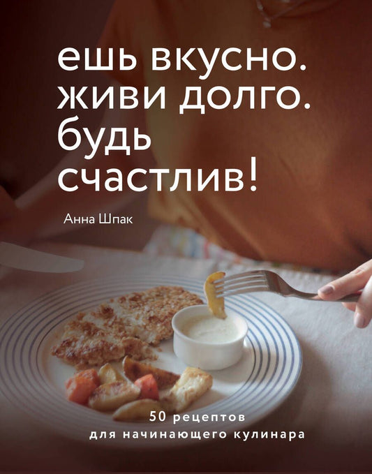 Обложка книги "Шпак: Ешь вкусно. Живи долго. Будь счастлив! 50 рецептов для начинающего кулинара"