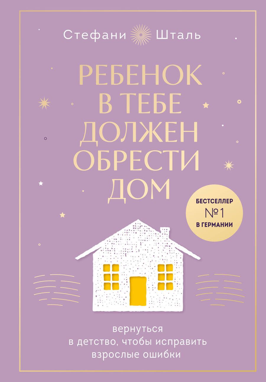 Обложка книги "Шталь: Ребенок в тебе должен обрести дом. Вернуться в детство, чтобы исправить взрослые ошибки"
