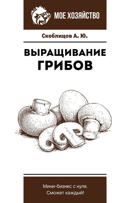 Обложка книги "Скоблицов: Выращивание грибов. Мини-бизнес с нуля"