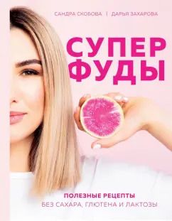 Обложка книги "Скобова, Захарова: Суперфуды. Полезные рецепты без сахара, глютена и лактозы"