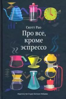 Обложка книги "Скотт Рао: Про всё, кроме эспрессо. Профессиональные способы приготовления кофе"