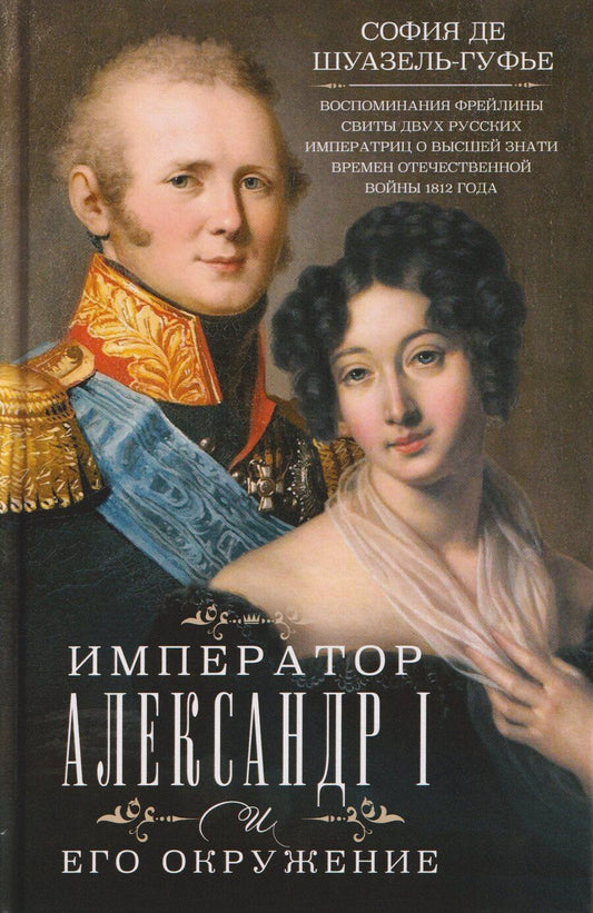 Обложка книги "София Шуазель-Гуфье: Император Александр I и его окружение. Воспоминания фрейлины свиты двух русских императриц о высшей знати времен Отечественной войны 1812 года"