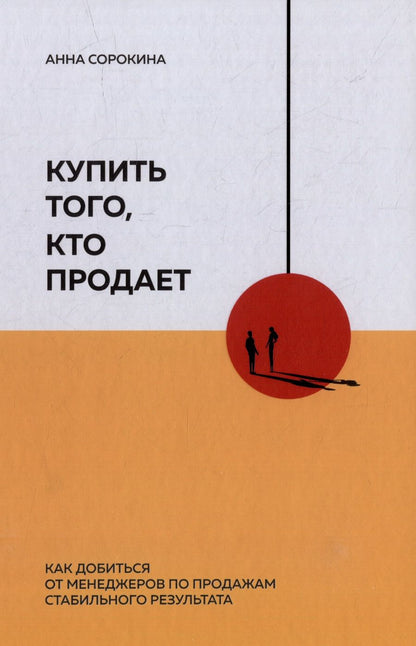 Обложка книги "Сорокина Анна: Купить того, кто продает: Как добиться от менеджеров по продажам стабильного результата"