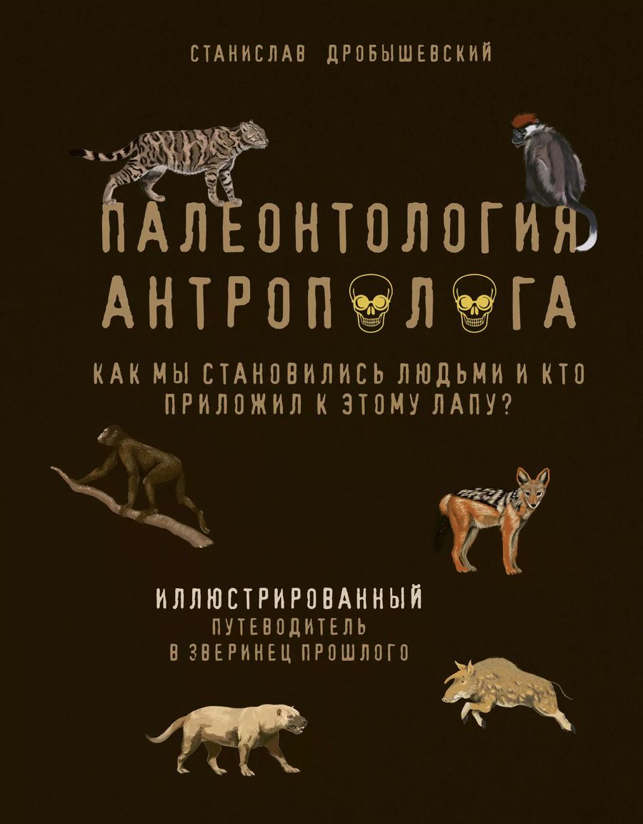 Обложка книги "Станислав Дробышевский: Палеонтология антрополога. Иллюстрированный путеводитель в зверинец прошлого"