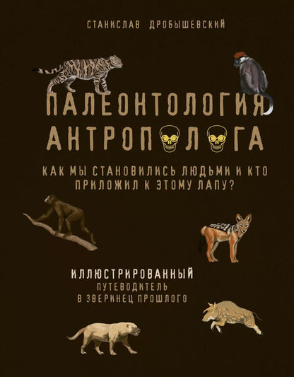 Обложка книги "Станислав Дробышевский: Палеонтология антрополога. Иллюстрированный путеводитель в зверинец прошлого"