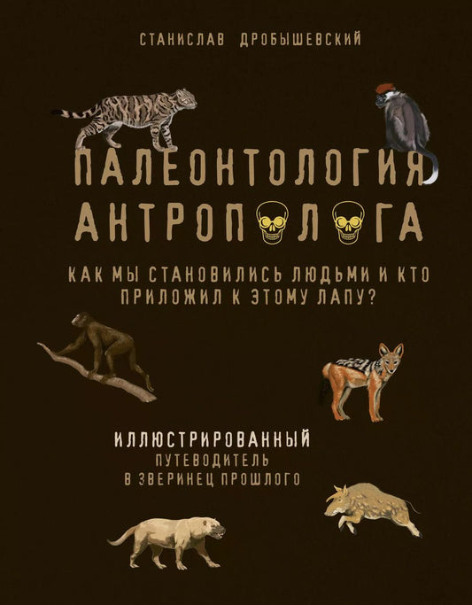 Обложка книги "Станислав Дробышевский: Палеонтология антрополога. Иллюстрированный путеводитель в зверинец прошлого"