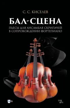 Обложка книги "Станислав Киселев: Бал-сцена. Пьесы для ансамбля скрипачей в сопровождении фортепиано. Ноты"