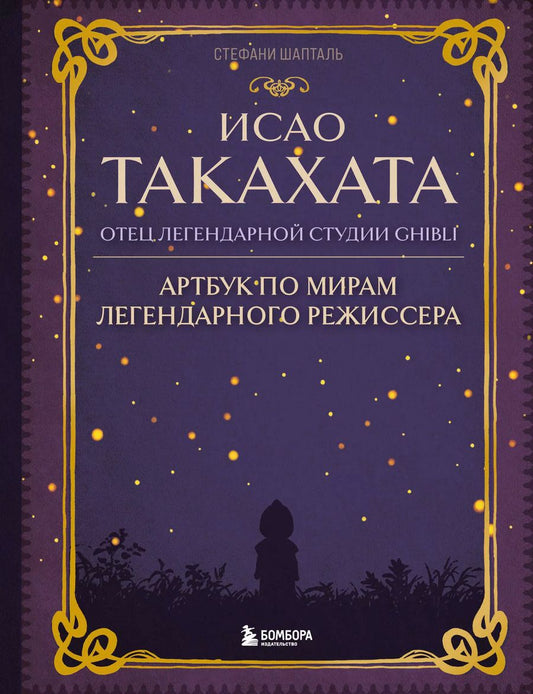 Обложка книги "Стефани Шапталь: Исао Такахата: отец легендарной студии Ghibli. Артбук по мирам легендарного режиссера"