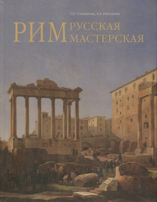 Обложка книги "Степанова, Погодина: Рим - русская мастерская. Очерки о колонии русских художников 1830-1850-х годов"