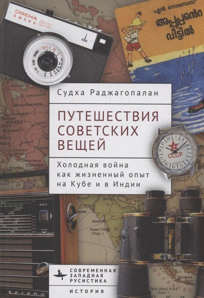 Обложка книги "Судха Раджагопалан: Путешествия советских вещей Холодная война как жизненный опыт на Кубе и в Индии"